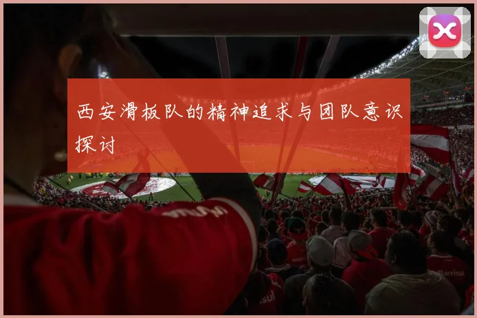 西安滑板队的精神追求与团队意识探讨