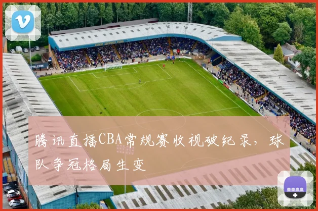 腾讯直播CBA常规赛收视破纪录，球队争冠格局生变