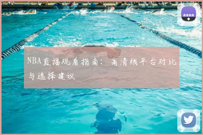 NBA直播观看指南：高清线平台对比与选择建议