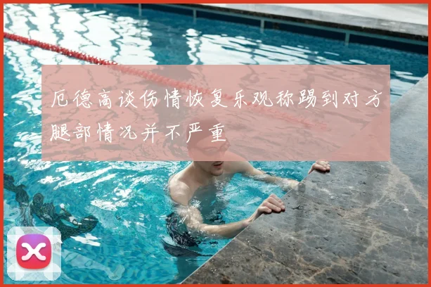 厄德高谈伤情恢复乐观称踢到对方腿部情况并不严重