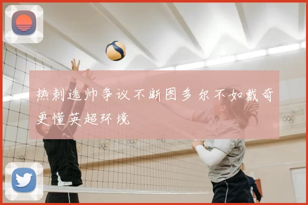 热刺选帅争议不断图多尔不如戴奇更懂英超环境