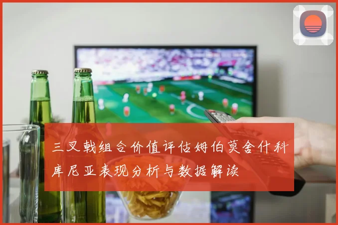 三叉戟组合价值评估姆伯莫舍什科库尼亚表现分析与数据解读