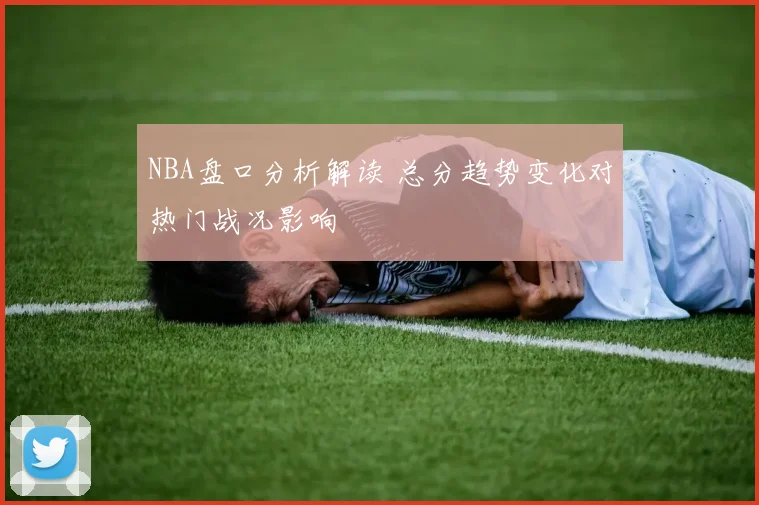 NBA盘口分析解读 总分趋势变化对热门战况影响