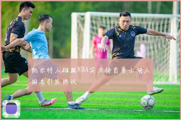 凯尔特人雄踞NBA实力榜首勇士湖人排名引发热议