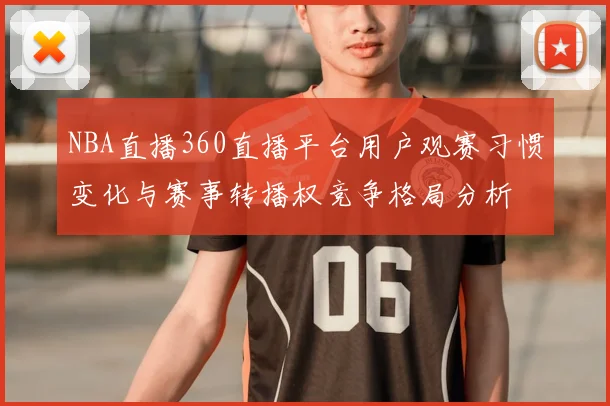 NBA直播360直播平台用户观赛习惯变化与赛事转播权竞争格局分析