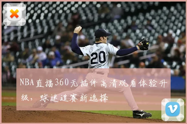 NBA直播360无插件高清观看体验升级，球迷追赛新选择