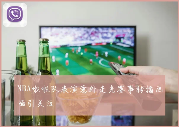 NBA啦啦队表演意外走光赛事转播画面引关注