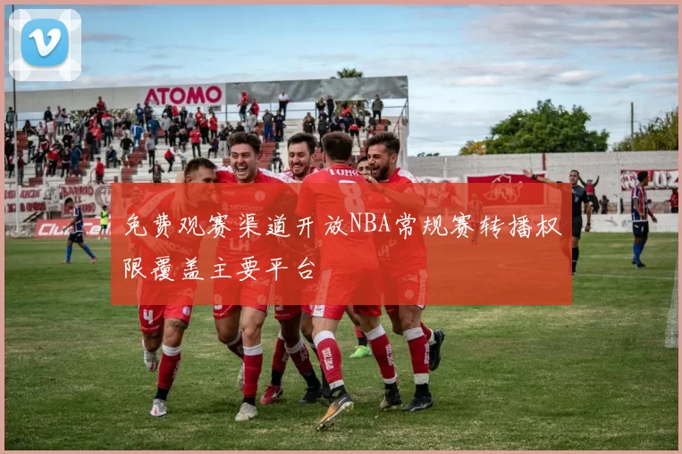 免费观赛渠道开放NBA常规赛转播权限覆盖主要平台