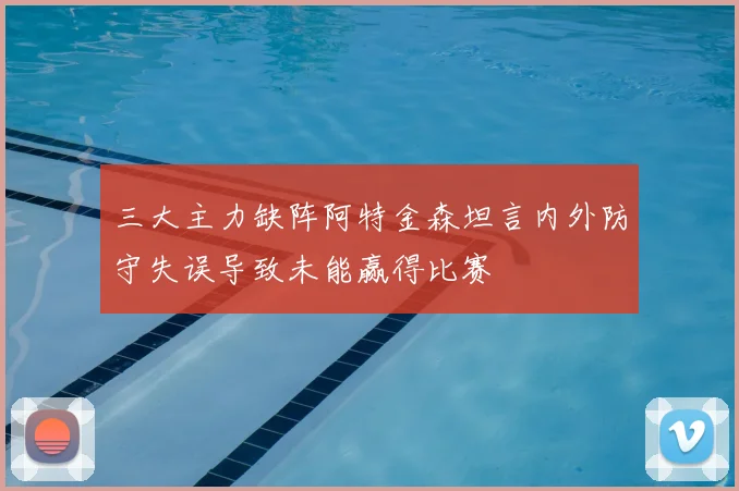 三大主力缺阵阿特金森坦言内外防守失误导致未能赢得比赛