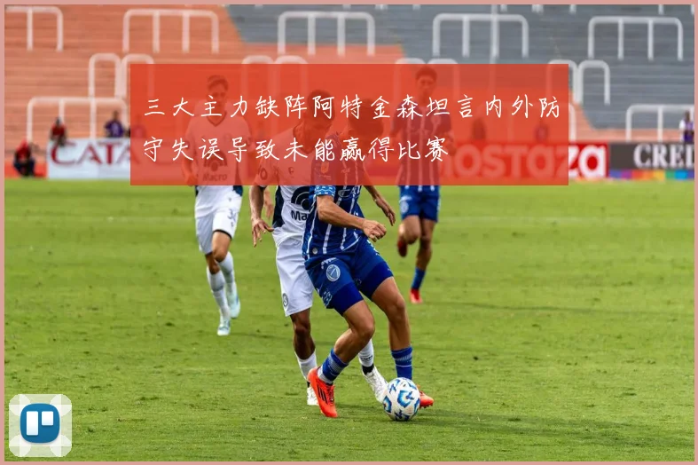 三大主力缺阵阿特金森坦言内外防守失误导致未能赢得比赛