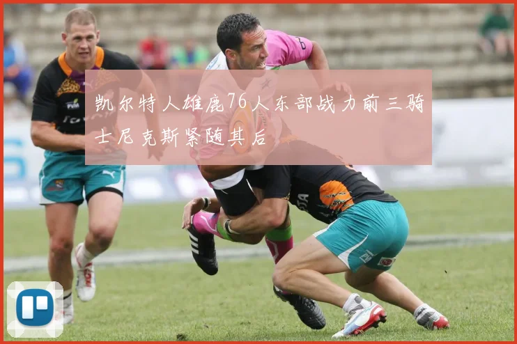 凯尔特人雄鹿76人东部战力前三骑士尼克斯紧随其后