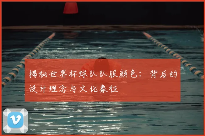 揭秘世界杯球队队服颜色:背后的设计理念与文化象征