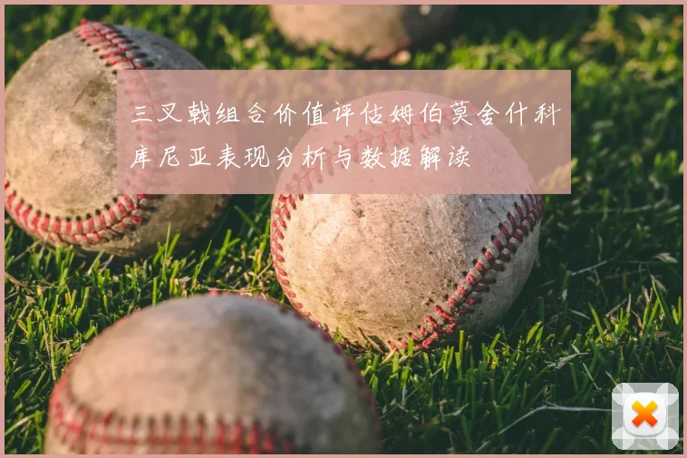 三叉戟组合价值评估姆伯莫舍什科库尼亚表现分析与数据解读