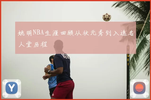 姚明NBA生涯回顾从状元秀到入选名人堂历程