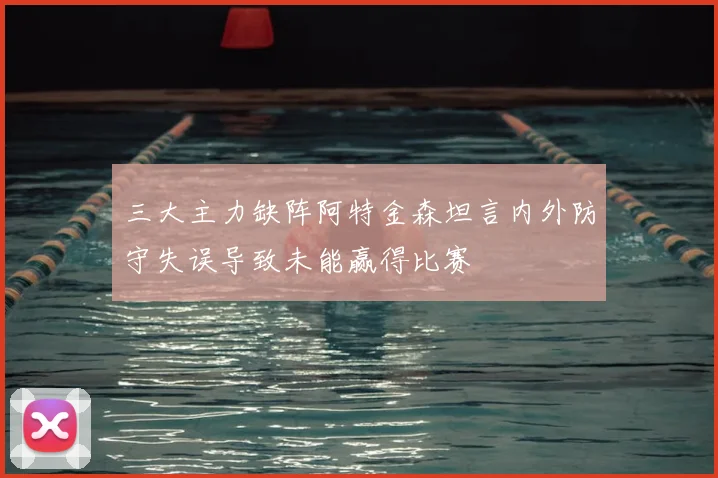 三大主力缺阵阿特金森坦言内外防守失误导致未能赢得比赛