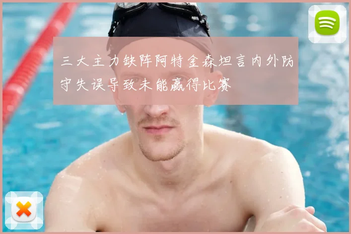三大主力缺阵阿特金森坦言内外防守失误导致未能赢得比赛
