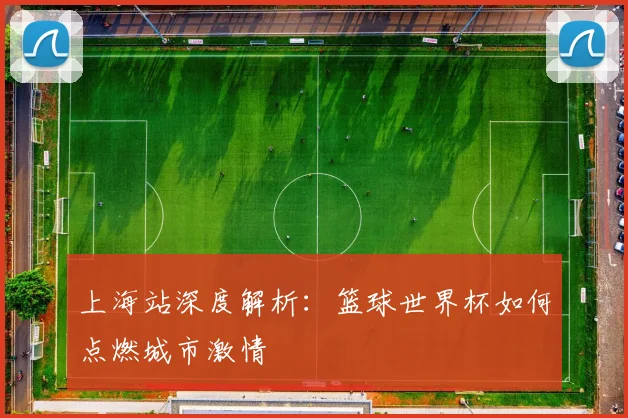 上海站深度解析：篮球世界杯如何点燃城市激情