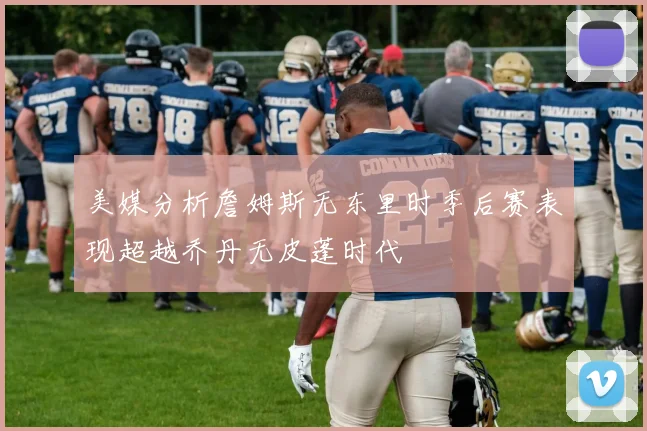 美媒分析詹姆斯无东里时季后赛表现超越乔丹无皮蓬时代