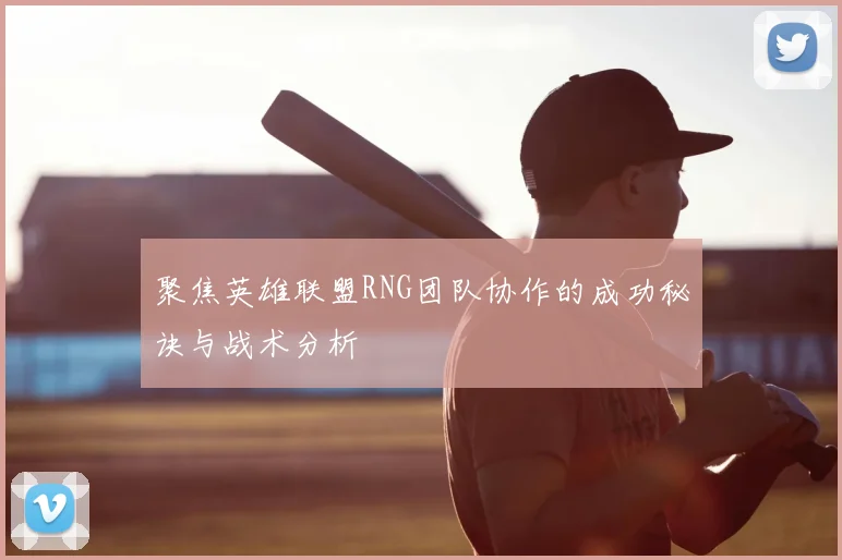 聚焦英雄联盟RNG团队协作的成功秘诀与战术分析