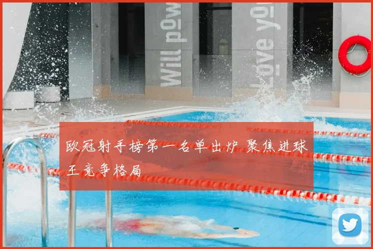 欧冠射手榜第一名单出炉 聚焦进球王竞争格局