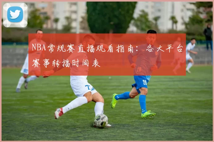 NBA常规赛直播观看指南：各大平台赛事转播时间表