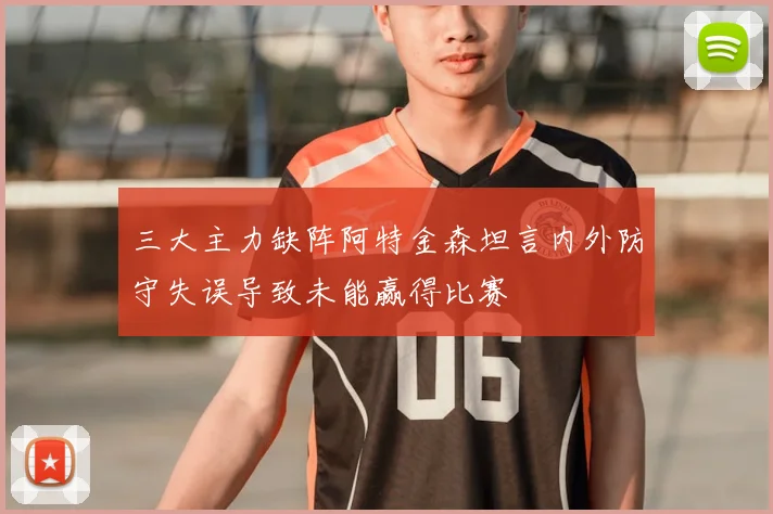 三大主力缺阵阿特金森坦言内外防守失误导致未能赢得比赛