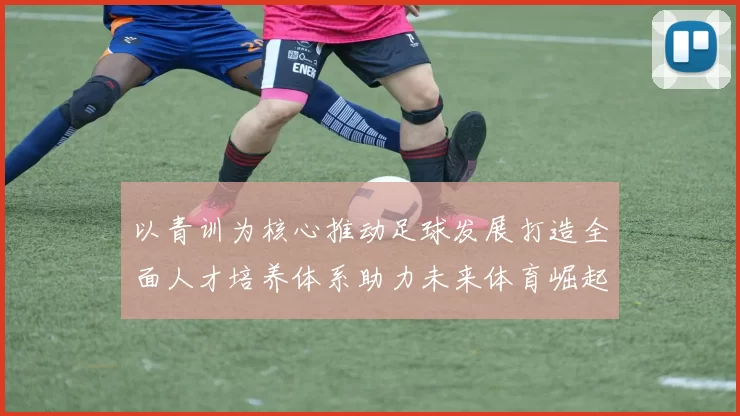 以青训为核心推动足球发展打造全面人才培养体系助力未来体育崛起