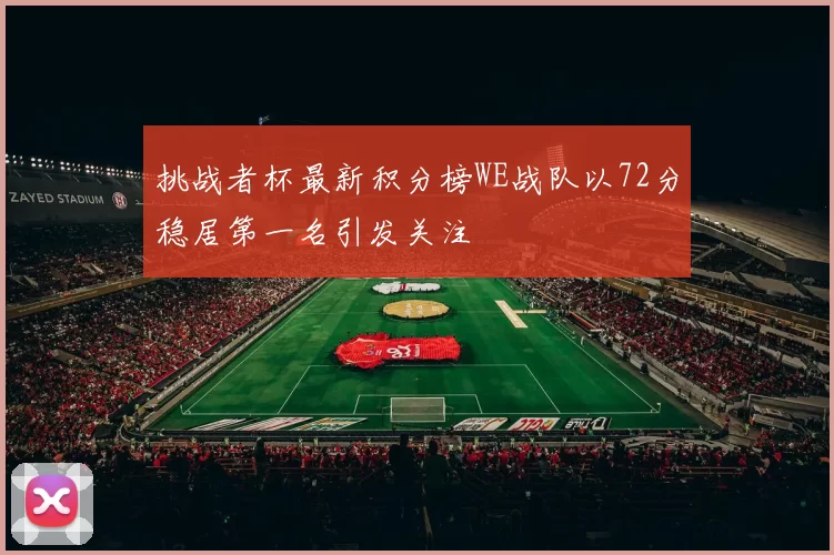 挑战者杯最新积分榜WE战队以72分稳居第一名引发关注