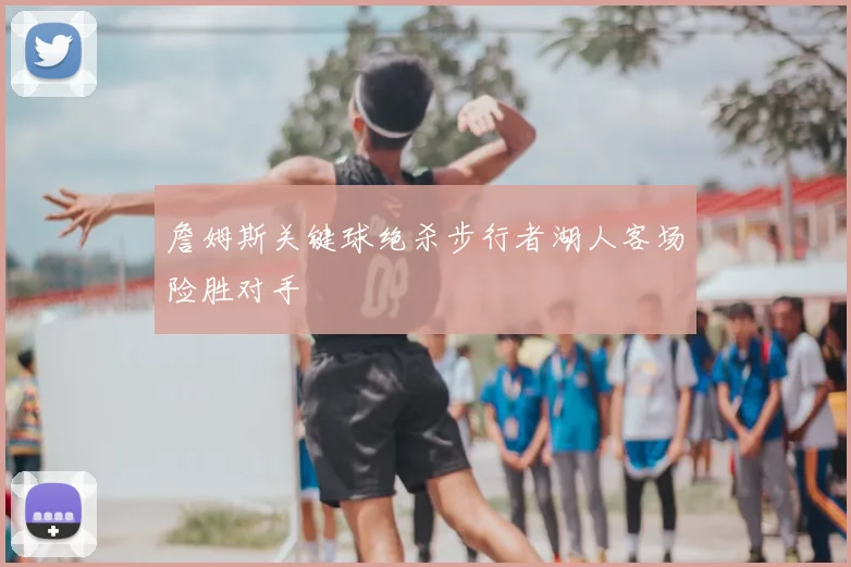 詹姆斯关键球绝杀步行者湖人客场险胜对手