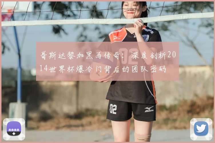 哥斯达黎加黑马传奇：深度剖析2014世界杯爆冷门背后的团队密码