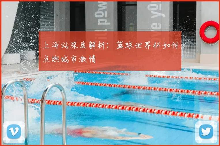 上海站深度解析：篮球世界杯如何点燃城市激情