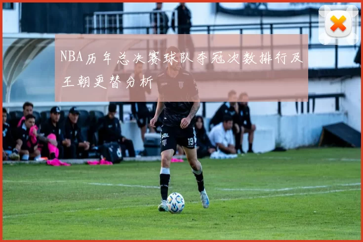 NBA历年总决赛球队夺冠次数排行及王朝更替分析