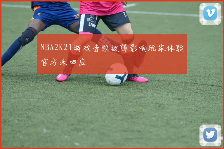 NBA2K21游戏音频故障影响玩家体验官方未回应