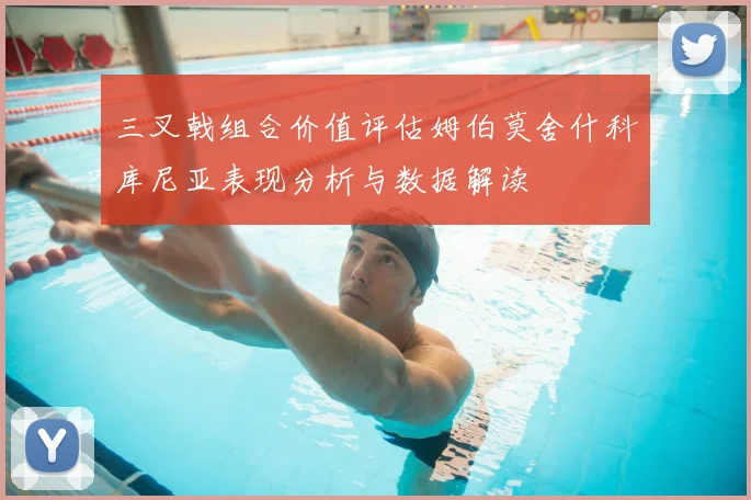 三叉戟组合价值评估姆伯莫舍什科库尼亚表现分析与数据解读