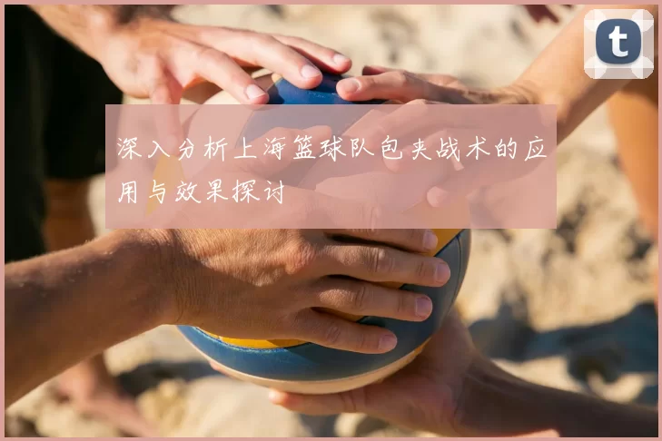 深入分析上海篮球队包夹战术的应用与效果探讨