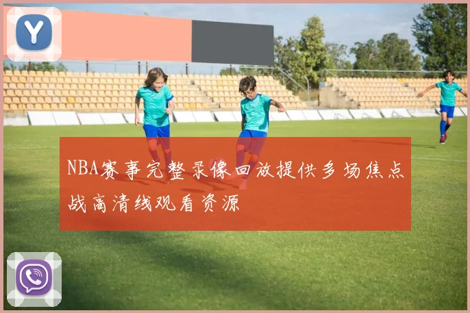 NBA赛事完整录像回放提供多场焦点战高清线观看资源