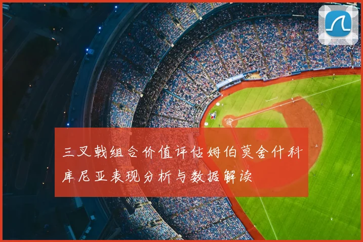 三叉戟组合价值评估姆伯莫舍什科库尼亚表现分析与数据解读