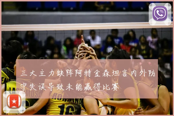 三大主力缺阵阿特金森坦言内外防守失误导致未能赢得比赛