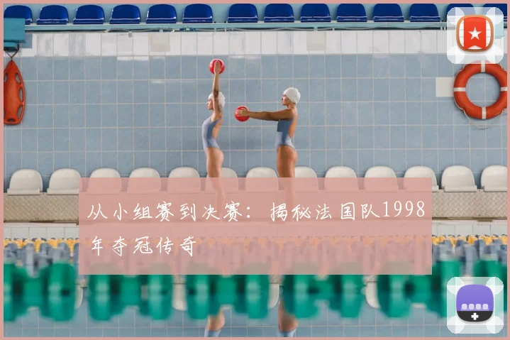 从小组赛到决赛：揭秘法国队1998年夺冠传奇