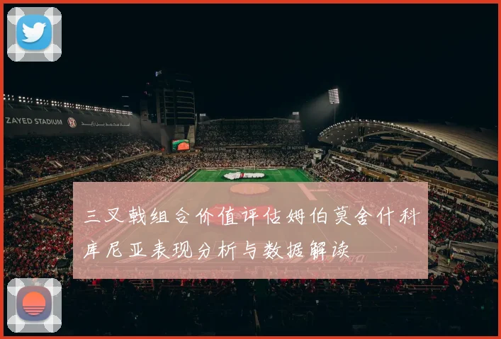 三叉戟组合价值评估姆伯莫舍什科库尼亚表现分析与数据解读