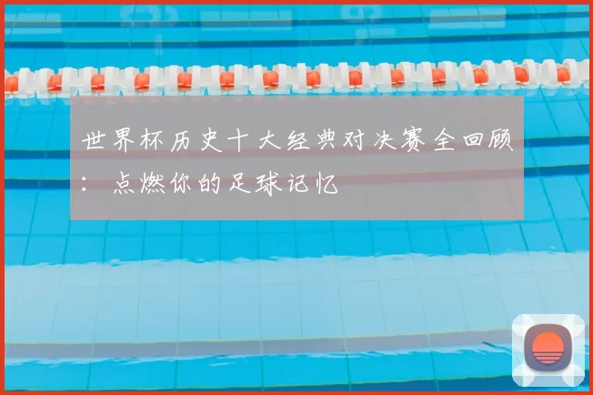 世界杯历史十大经典对决赛全回顾：点燃你的足球记忆