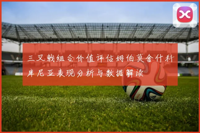 三叉戟组合价值评估姆伯莫舍什科库尼亚表现分析与数据解读