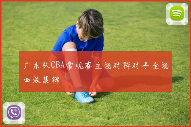 广东队CBA常规赛主场对阵对手全场回放集锦