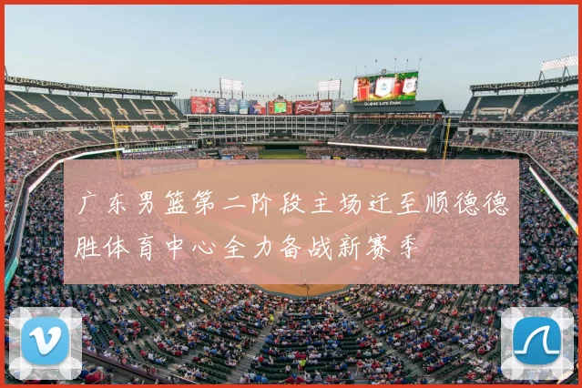 广东男篮第二阶段主场迁至顺德德胜体育中心全力备战新赛季