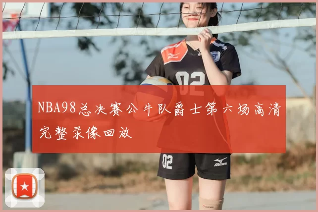 NBA98总决赛公牛队爵士第六场高清完整录像回放