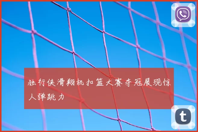 独行侠滑翔机扣篮大赛夺冠展现惊人弹跳力