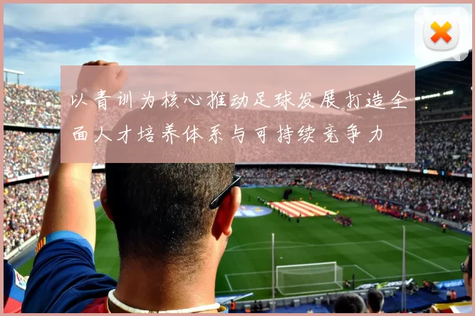 以青训为核心推动足球发展打造全面人才培养体系与可持续竞争力