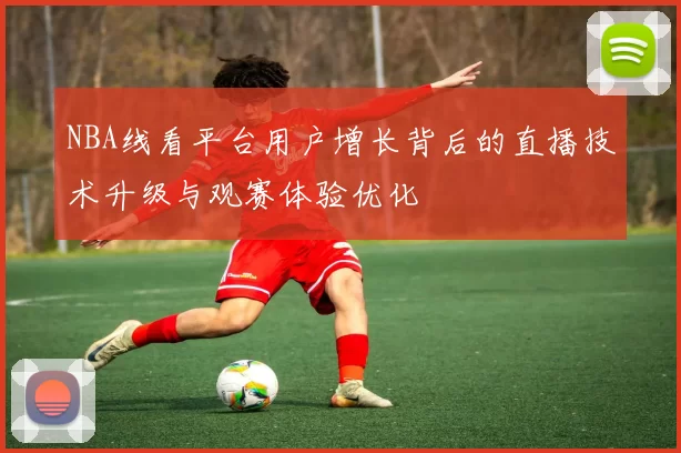NBA线看平台用户增长背后的直播技术升级与观赛体验优化