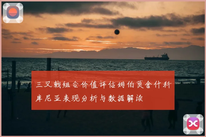 三叉戟组合价值评估姆伯莫舍什科库尼亚表现分析与数据解读