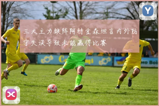 三大主力缺阵阿特金森坦言内外防守失误导致未能赢得比赛